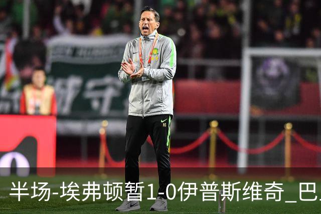 半场-埃弗顿暂1-0伊普斯维奇 巴里撞射破门皮克福德救险